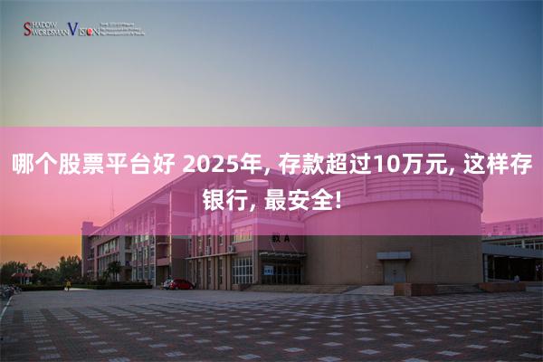 哪个股票平台好 2025年, 存款超过10万元, 这样存银行, 最安全!