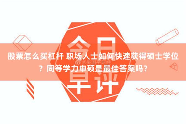 股票怎么买杠杆 职场人士如何快速获得硕士学位？同等学力申硕是最佳答案吗？