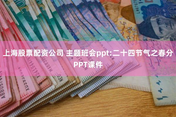 上海股票配资公司 主题班会ppt:二十四节气之春分PPT课件