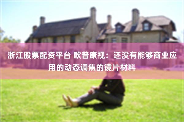 浙江股票配资平台 欧普康视：还没有能够商业应用的动态调焦的镜片材料