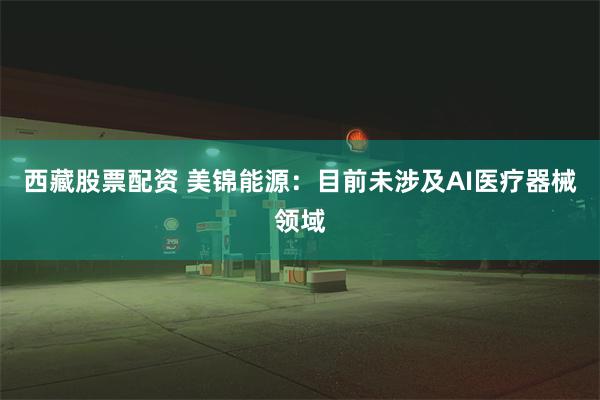 西藏股票配资 美锦能源：目前未涉及AI医疗器械领域