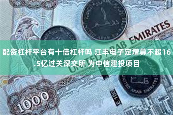 配资杠杆平台有十倍杠杆吗 江丰电子定增募不超16.5亿过关深交所 为中信建投项目