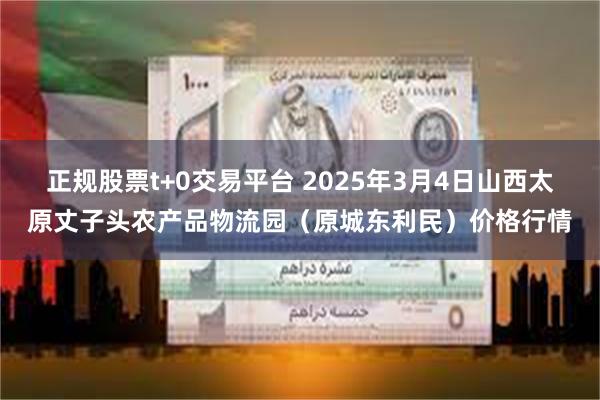 正规股票t+0交易平台 2025年3月4日山西太原丈子头农产品物流园（原城东利民）价格行情