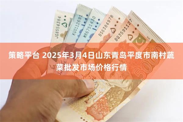 策略平台 2025年3月4日山东青岛平度市南村蔬菜批发市场价格行情