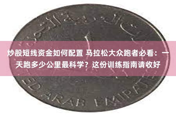 炒股短线资金如何配置 马拉松大众跑者必看：一天跑多少公里最科学？这份训练指南请收好