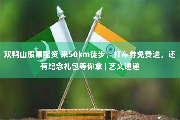 双鸭山股票配资 来50km徒步，打车券免费送，还有纪念礼包等你拿 | 艺文速递