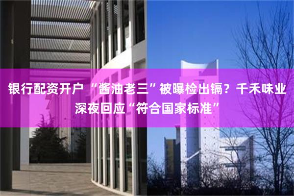 银行配资开户 “酱油老三”被曝检出镉？千禾味业深夜回应“符合国家标准”