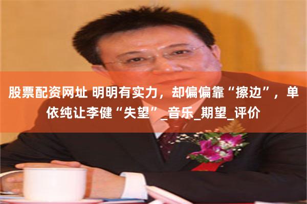 股票配资网址 明明有实力，却偏偏靠“擦边”，单依纯让李健“失望”_音乐_期望_评价