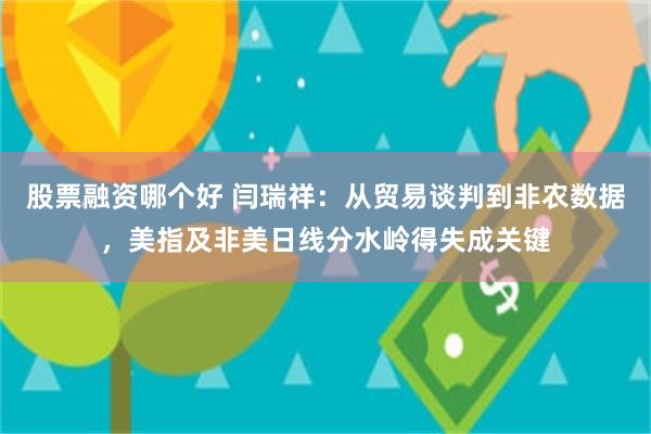 股票融资哪个好 闫瑞祥：从贸易谈判到非农数据，美指及非美日线分水岭得失成关键