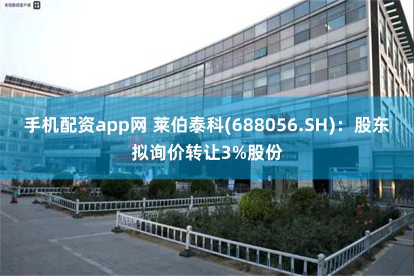 手机配资app网 莱伯泰科(688056.SH)：股东拟询价转让3%股份
