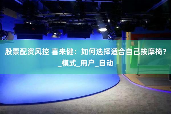 股票配资风控 喜来健：如何选择适合自己按摩椅？_模式_用户_自动