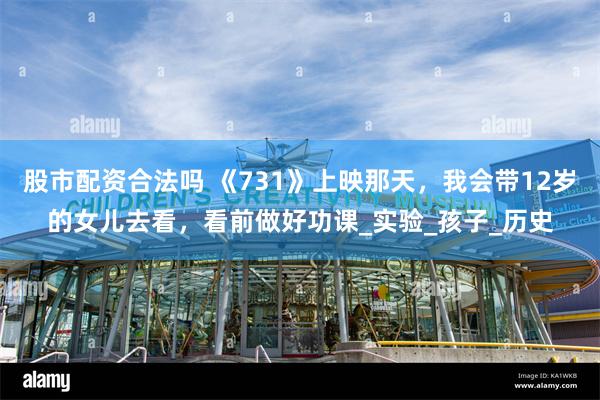 股市配资合法吗 《731》上映那天，我会带12岁的女儿去看，看前做好功课_实验_孩子_历史