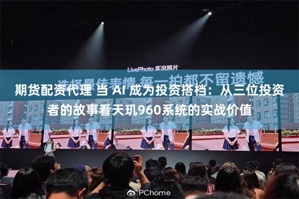 期货配资代理 当 AI 成为投资搭档：从三位投资者的故事看天玑960系统的实战价值