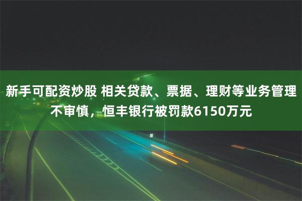 新手可配资炒股 相关贷款、票据、理财等业务管理不审慎，恒丰银行被罚款6150万元